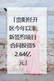 贵阳经开区今年以来新签约项目合同投资52.64亿元